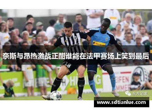 奈斯与昂热激战正酣谁能在法甲赛场上笑到最后