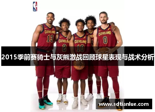 2015季前赛骑士与灰熊激战回顾球星表现与战术分析