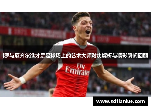j罗与厄齐尔谁才是足球场上的艺术大师对决解析与精彩瞬间回顾