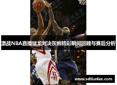 激战NBA直播猛龙对决灰熊精彩瞬间回顾与赛后分析
